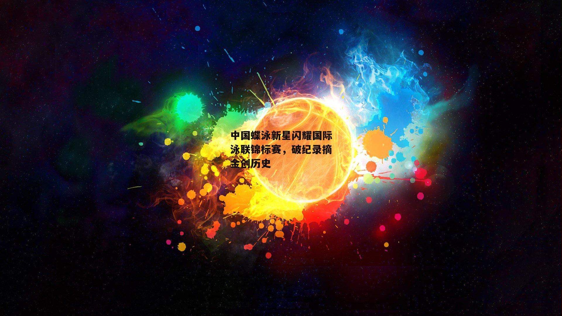 中国蝶泳新星闪耀国际泳联锦标赛，破纪录摘金创历史
